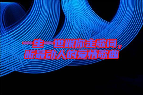一生一世跟你走歌詞，聽最動人的愛情歌曲