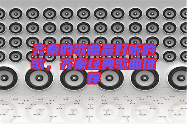 齊秦的歌曲最好聽的歌，齊秦經(jīng)典歌曲推薦