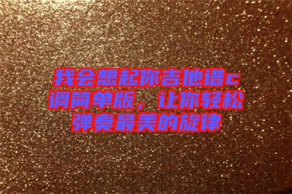 我會(huì)想起你吉他譜c調(diào)簡單版，讓你輕松彈奏最美的旋律