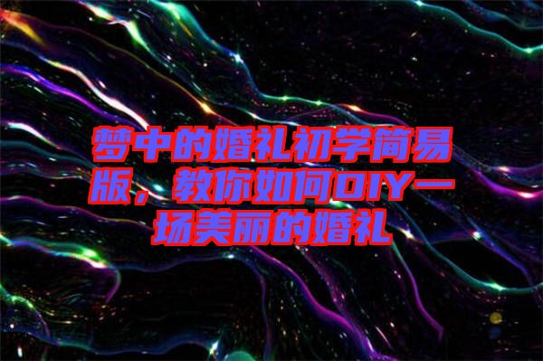 夢中的婚禮初學簡易版，教你如何DIY一場美麗的婚禮