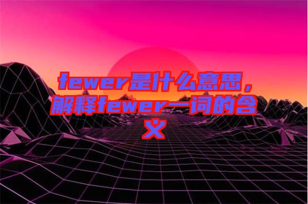 fewer是什么意思，解釋fewer一詞的含義