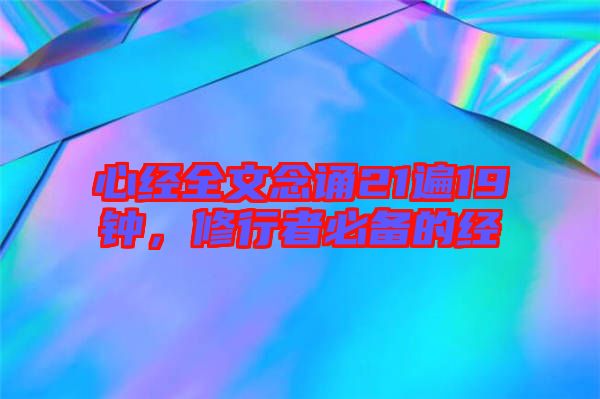心經(jīng)全文念誦21遍19鐘，修行者必備的經(jīng)