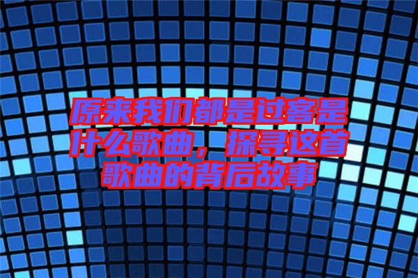 原來我們都是過客是什么歌曲，探尋這首歌曲的背后故事