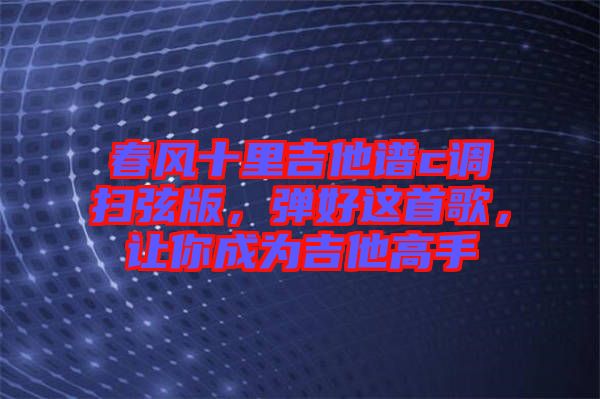 春風(fēng)十里吉他譜c調(diào)掃弦版，彈好這首歌，讓你成為吉他高手