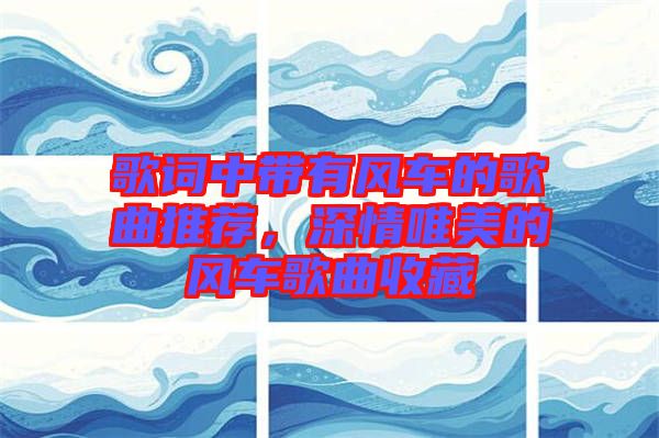 歌詞中帶有風(fēng)車的歌曲推薦，深情唯美的風(fēng)車歌曲收藏