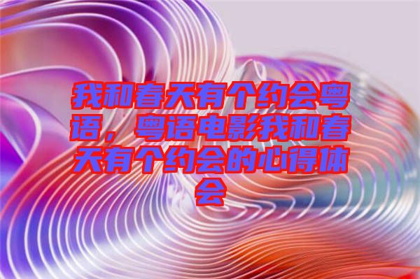 我和春天有個(gè)約會(huì)粵語(yǔ)，粵語(yǔ)電影我和春天有個(gè)約會(huì)的心得體會(huì)