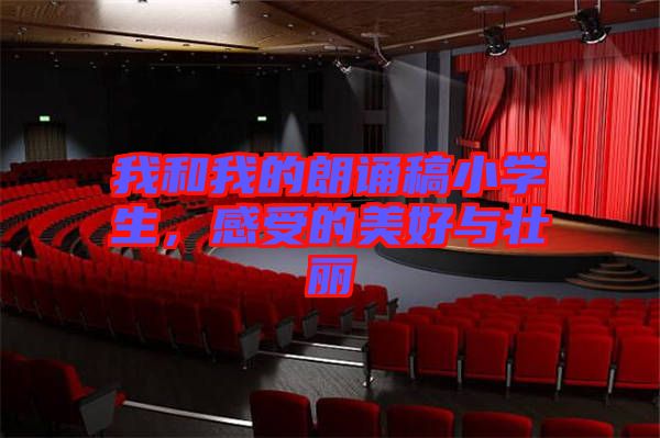 我和我的朗誦稿小學生，感受的美好與壯麗