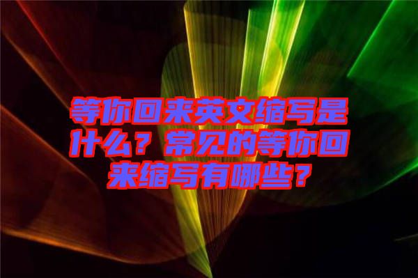 等你回來英文縮寫是什么？常見的等你回來縮寫有哪些？