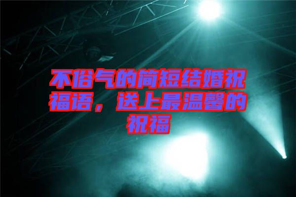 不俗氣的簡(jiǎn)短結(jié)婚祝福語(yǔ)，送上最溫馨的祝福