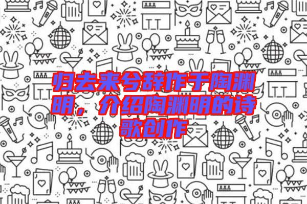 歸去來(lái)兮辭作于陶淵明，介紹陶淵明的詩(shī)歌創(chuàng)作