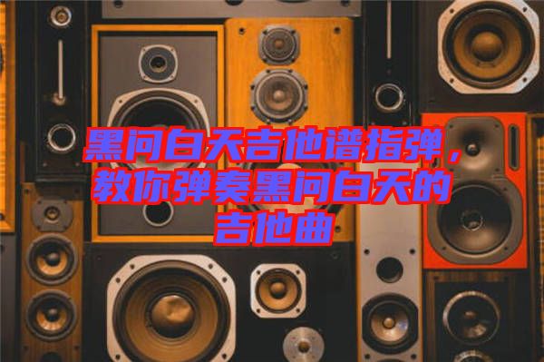黑問白天吉他譜指彈，教你彈奏黑問白天的吉他曲