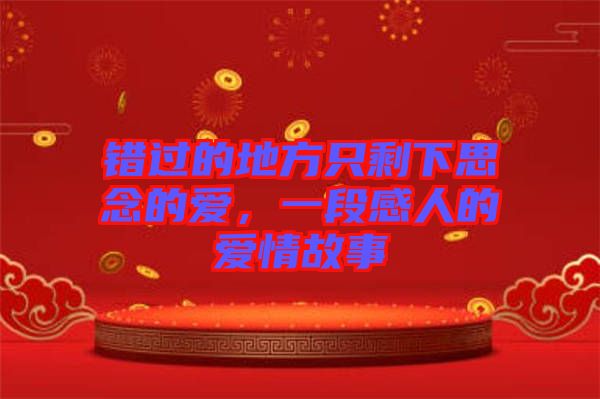 錯(cuò)過的地方只剩下思念的愛，一段感人的愛情故事