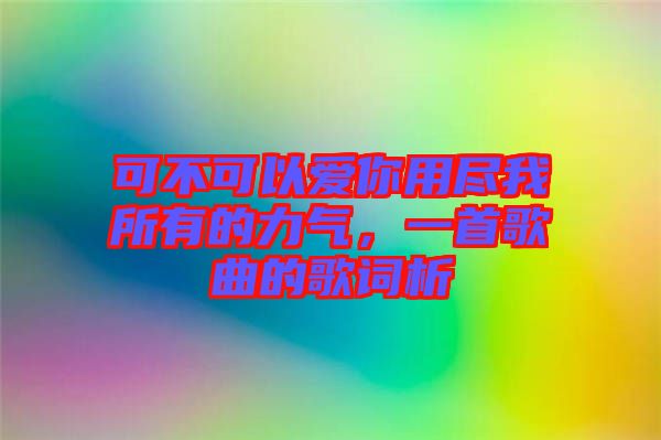 可不可以愛(ài)你用盡我所有的力氣，一首歌曲的歌詞析