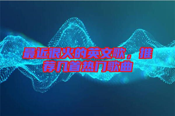 最近很火的英文歌，推薦幾首熱門歌曲