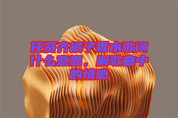 任賢齊橘子香水歌詞什么意思，解歌曲中的情感