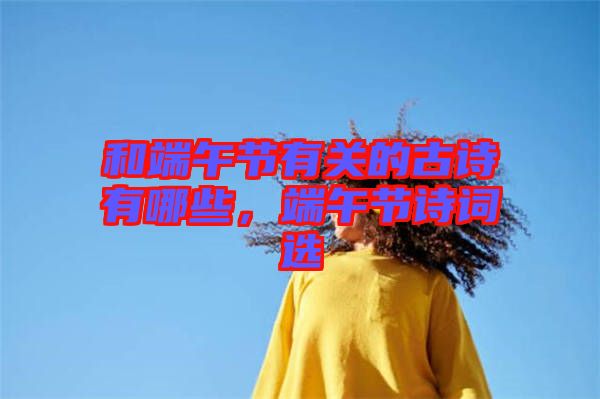 和端午節(jié)有關(guān)的古詩(shī)有哪些，端午節(jié)詩(shī)詞選