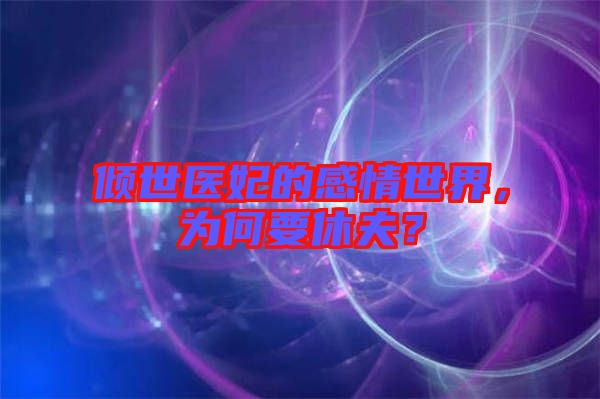 傾世醫(yī)妃的感情世界，為何要休夫？
