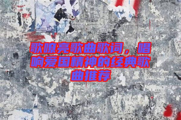 歌嘹亮歌曲歌詞，唱響愛國精神的經(jīng)典歌曲推薦