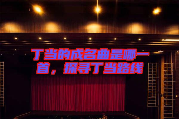 丁當(dāng)?shù)某擅悄囊皇?，探尋丁?dāng)路線