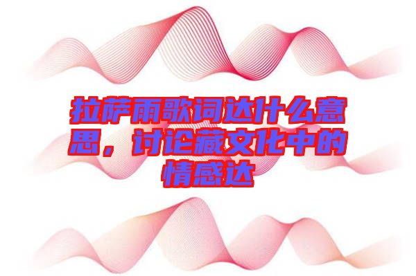 拉薩雨歌詞達什么意思，討論藏文化中的情感達