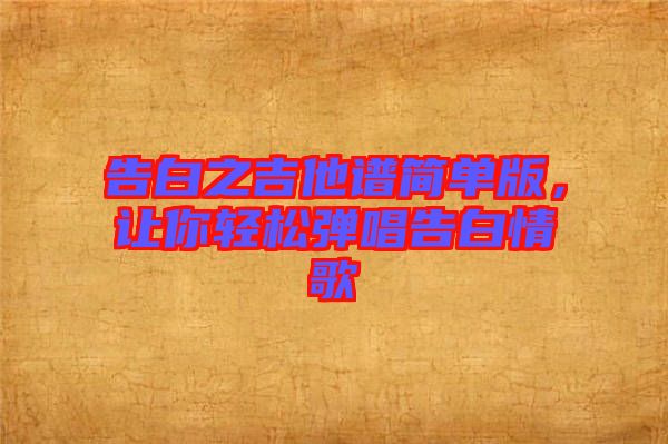 告白之吉他譜簡(jiǎn)單版，讓你輕松彈唱告白情歌