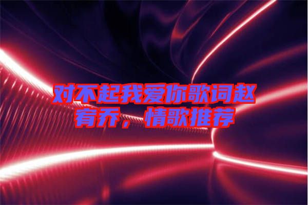 對不起我愛你歌詞趙宥喬，情歌推薦