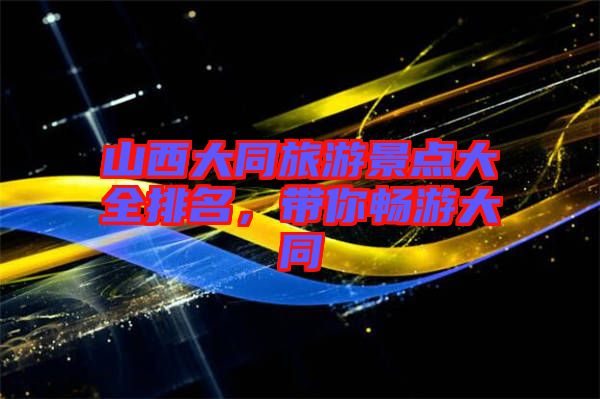 山西大同旅游景點大全排名，帶你暢游大同