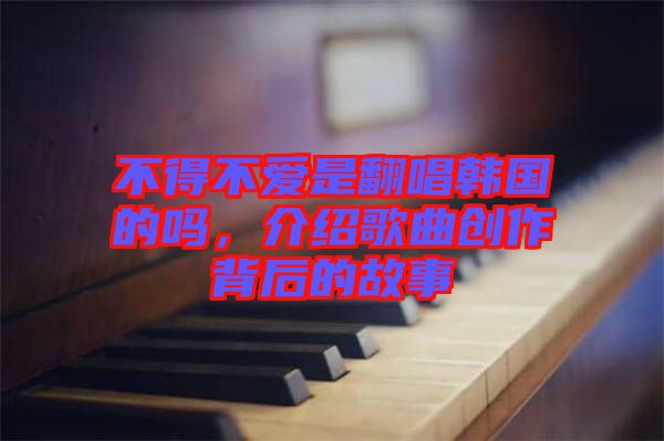 不得不愛是翻唱韓國的嗎，介紹歌曲創(chuàng)作背后的故事