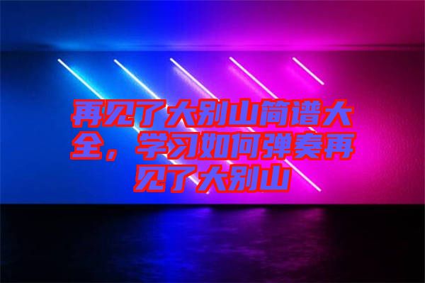 再見了大別山簡譜大全，學(xué)習(xí)如何彈奏再見了大別山