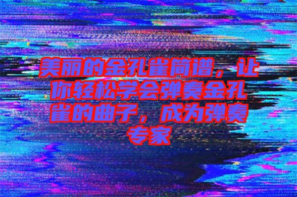 美麗的金孔雀簡譜，讓你輕松學會彈奏金孔雀的曲子，成為彈奏專家