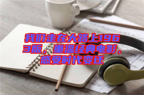 我們走在大路上1963版，重溫經典電影，感受時代變遷