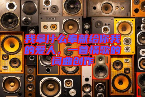 我拿什么奉獻(xiàn)給你我的愛人，一首情歌的詞曲創(chuàng)作