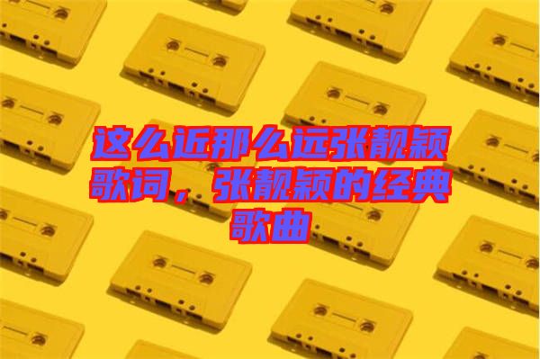這么近那么遠張靚穎歌詞，張靚穎的經典歌曲
