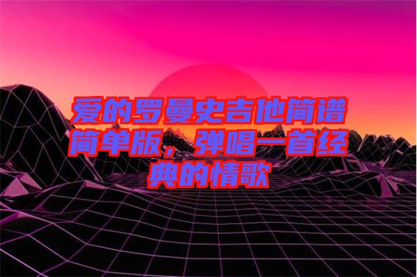 愛的羅曼史吉他簡譜簡單版，彈唱一首經(jīng)典的情歌