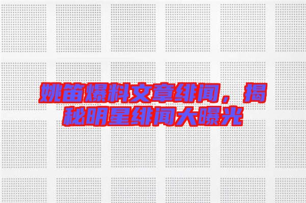 姚笛爆料文章緋聞，揭秘明星緋聞大曝光