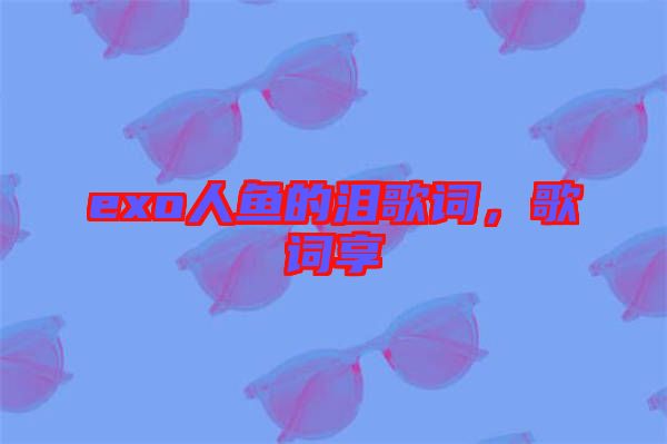 exo人魚的淚歌詞，歌詞享