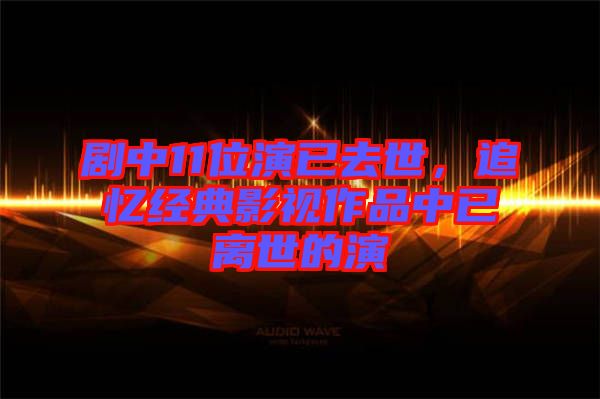 劇中11位演已去世，追憶經(jīng)典影視作品中已離世的演