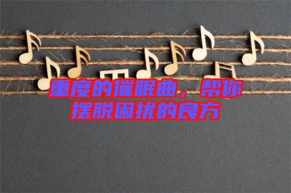 重度的催眠曲，幫你擺脫困擾的良方