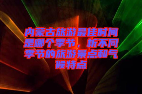 內(nèi)蒙古旅游最佳時(shí)間是哪個(gè)季節(jié)，析不同季節(jié)的旅游景點(diǎn)和氣候特點(diǎn)