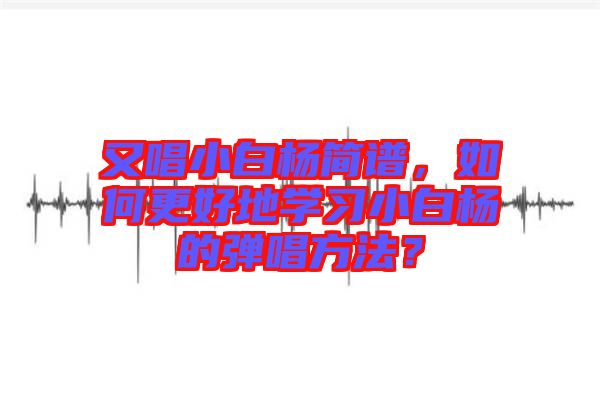 又唱小白楊簡譜，如何更好地學(xué)習(xí)小白楊的彈唱方法？