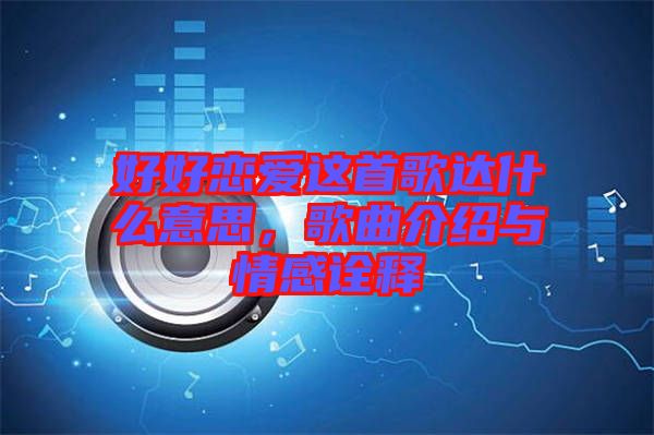 好好戀愛這首歌達(dá)什么意思，歌曲介紹與情感詮釋
