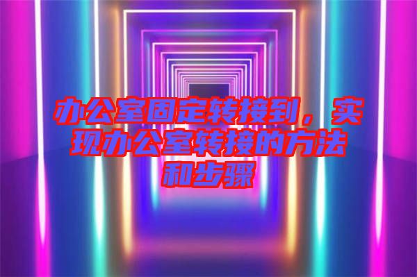 辦公室固定轉(zhuǎn)接到，實現(xiàn)辦公室轉(zhuǎn)接的方法和步驟
