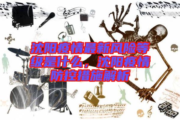 沈陽(yáng)疫情最新風(fēng)險(xiǎn)等級(jí)是什么，沈陽(yáng)疫情防控措施解析