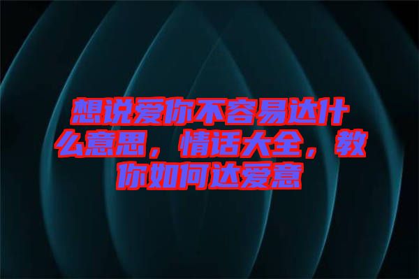 想說(shuō)愛(ài)你不容易達(dá)什么意思，情話大全，教你如何達(dá)愛(ài)意