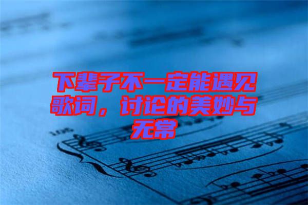 下輩子不一定能遇見歌詞，討論的美妙與無常