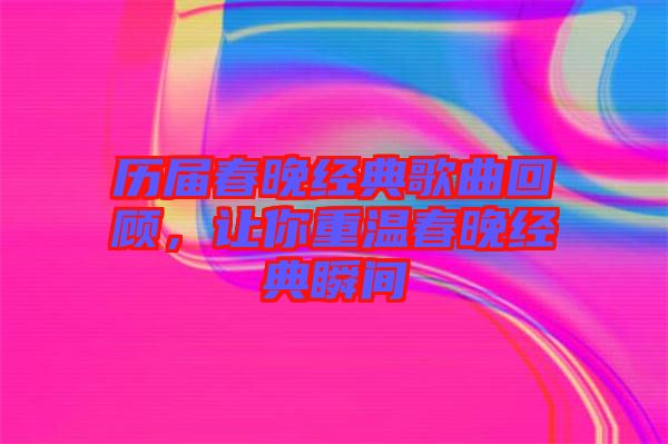 歷屆春晚經(jīng)典歌曲回顧，讓你重溫春晚經(jīng)典瞬間