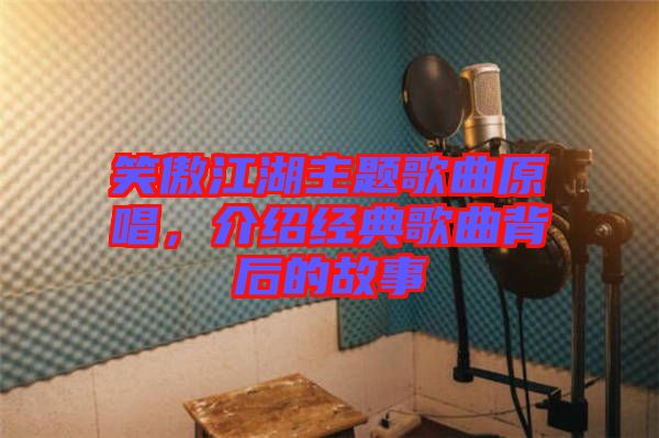 笑傲江湖主題歌曲原唱，介紹經(jīng)典歌曲背后的故事
