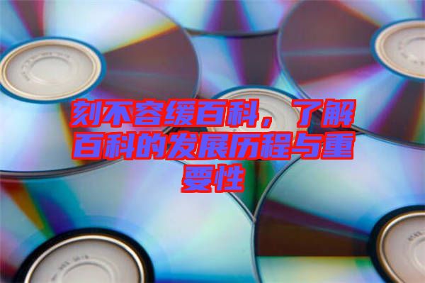 刻不容緩百科，了解百科的發(fā)展歷程與重要性
