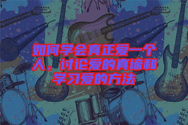如何學會真正愛一個人，討論愛的真諦和學習愛的方法