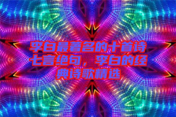 李白最著名的十首詩七言絕句，李白的經(jīng)典詩歌精選